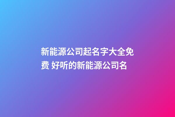 新能源公司起名字大全免费 好听的新能源公司名-第1张-公司起名-玄机派
